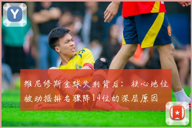 维尼修斯金球失利背后：核心地位被动摇排名骤降14位的深层原因