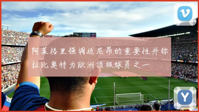 阿莱格里强调迈尼昂的重要性并称拉比奥特为欧洲顶级球员之一