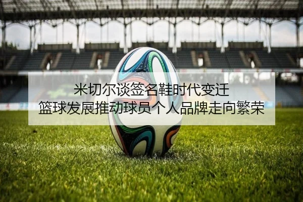 米切尔谈签名鞋时代变迁 篮球发展推动球员个人品牌走向繁荣
